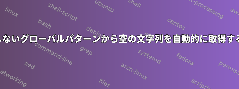 一致しないグローバルパターンから空の文字列を自動的に取得する方法