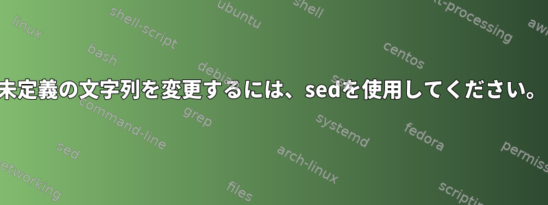 未定義の文字列を変更するには、sedを使用してください。