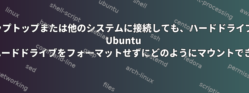 ハードドライブをラップトップまたは他のシステムに接続しても、ハードドライブは表示されません。 Ubuntu 18.04でハードドライブをフォーマットせずにどのようにマウントできますか？