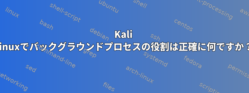 Kali Linuxでバックグラウンドプロセスの役割は正確に何ですか？