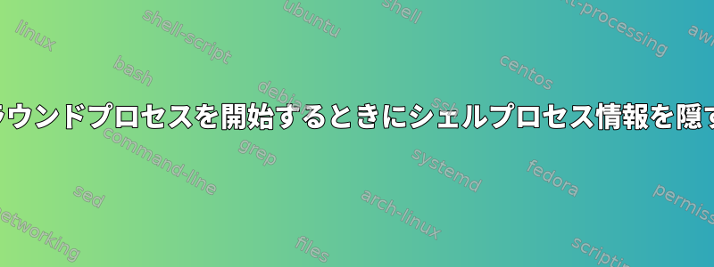 バックグラウンドプロセスを開始するときにシェルプロセス情報を隠す方法は？