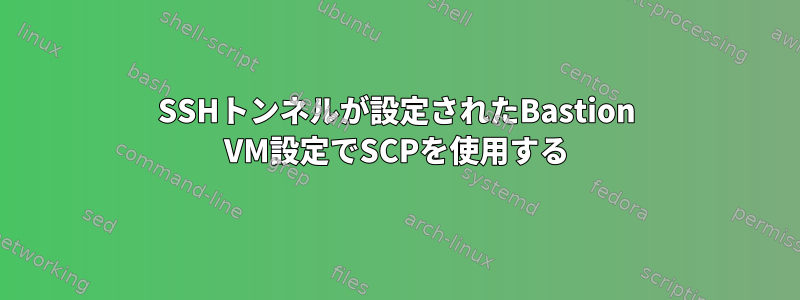 SSHトンネルが設定されたBastion VM設定でSCPを使用する