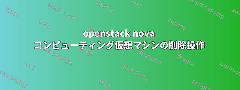 openstack nova コンピューティング仮想マシンの削除操作