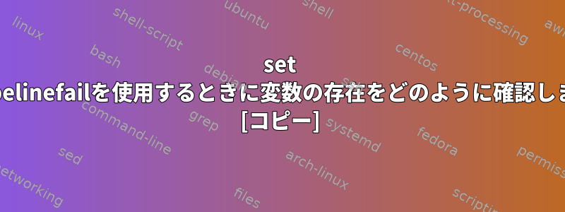 set -Euopipelinefailを使用するときに変数の存在をどのように確認しますか？ [コピー]