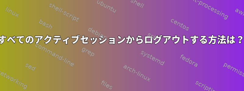 すべてのアクティブセッションからログアウトする方法は？