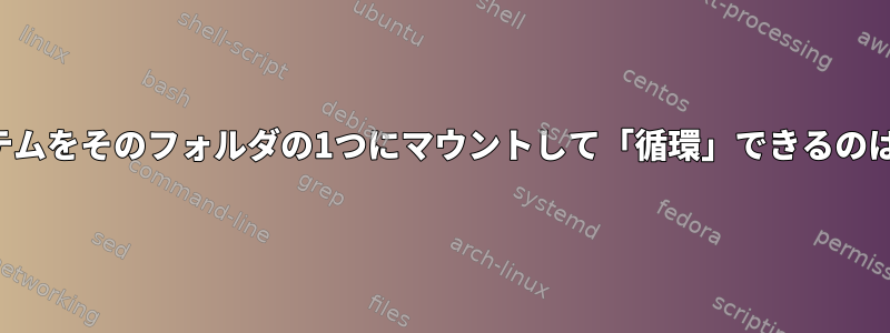 ファイルシステムをそのフォルダの1つにマウントして「循環」できるのはなぜですか？