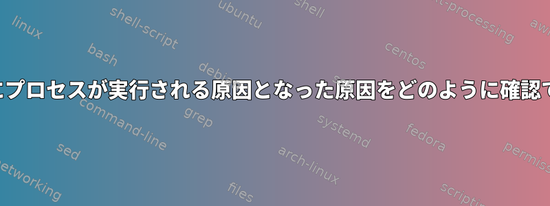 特定の時間にプロセスが実行される原因となった原因をどのように確認できますか？