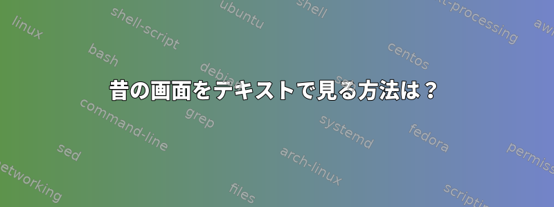 昔の画面をテキストで見る方法は？