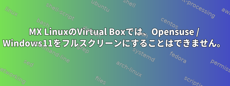 MX LinuxのVirtual Boxでは、Opensuse / Windows11をフルスクリーンにすることはできません。