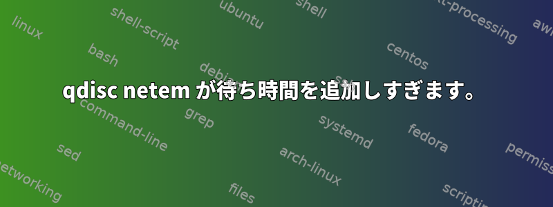 qdisc netem が待ち時間を追加しすぎます。