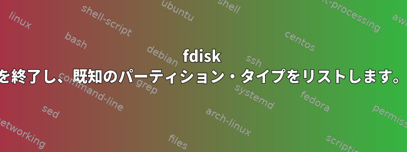 fdisk を終了し、既知のパーティション・タイプをリストします。