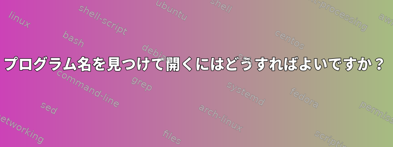 プログラム名を見つけて開くにはどうすればよいですか？