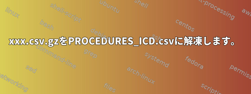 xxx.csv.gzをPROCEDURES_ICD.csvに解凍します。