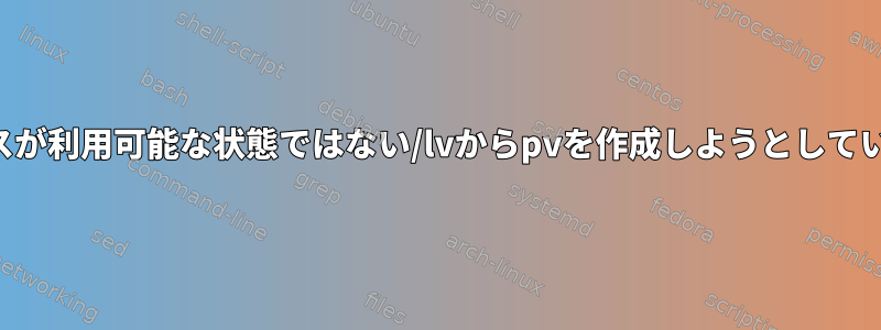 デバイスが利用可能な状態ではない/lvからpvを作成しようとしています。