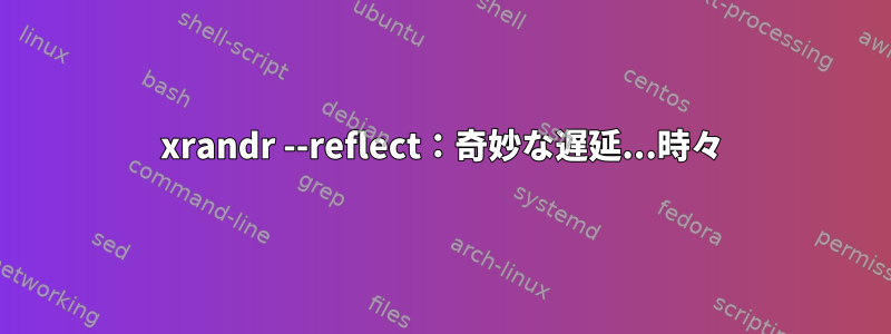 xrandr --reflect：奇妙な遅延...時々