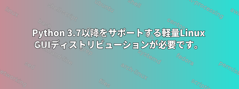 Python 3.7以降をサポートする軽量Linux GUIディストリビューションが必要です。