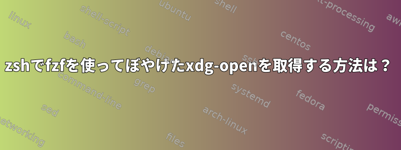 zshでfzfを使ってぼやけたxdg-openを取得する方法は？