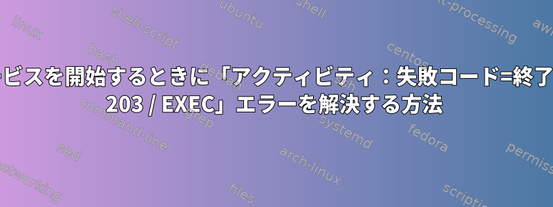 centosでサービスを開始するときに「アクティビティ：失敗コード=終了;ステータス= 203 / EXEC」エラーを解決する方法