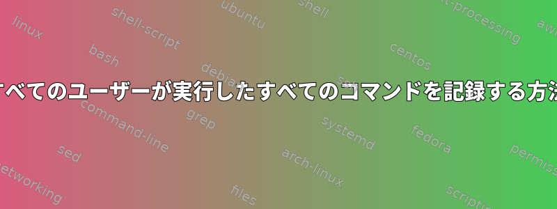 すべてのユーザーが実行したすべてのコマンドを記録する方法