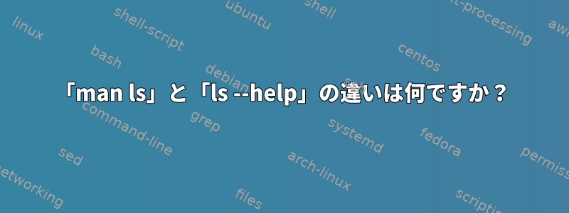 「man ls」と「ls --help」の違いは何ですか？