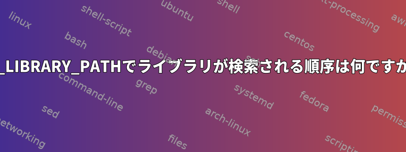 LD_LIBRARY_PATHでライブラリが検索される順序は何ですか？