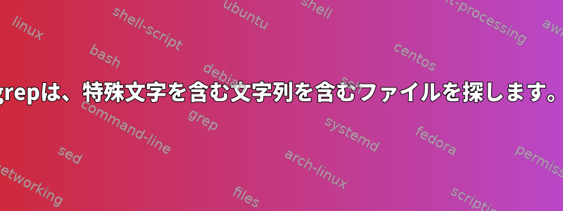 grepは、特殊文字を含む文字列を含むファイルを探します。