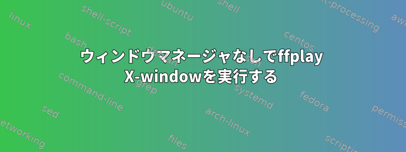 ウィンドウマネージャなしでffplay X-windowを実行する