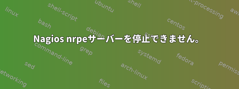 Nagios nrpeサーバーを停止できません。