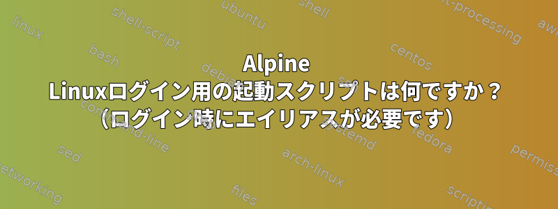 Alpine Linuxログイン用の起動スクリプトは何ですか？ （ログイン時にエイリアスが必要です）