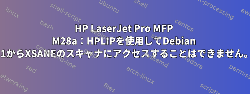 HP LaserJet Pro MFP M28a：HPLIPを使用してDebian 11からXSANEのスキャナにアクセスすることはできません。