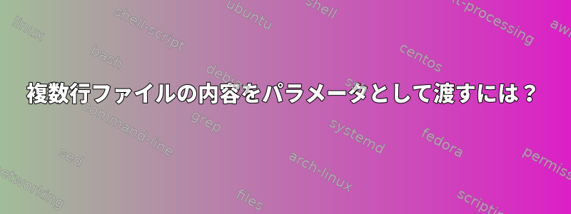 複数行ファイルの内容をパラメータとして渡すには？