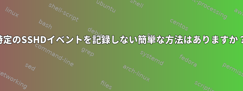 特定のSSHDイベントを記録しない簡単な方法はありますか？