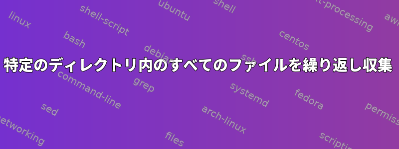 特定のディレクトリ内のすべてのファイルを繰り返し収集