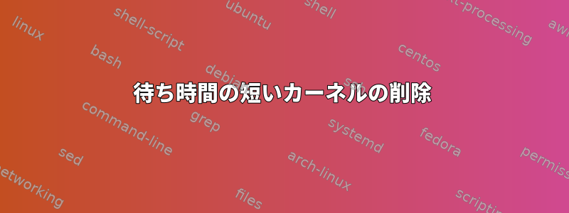 待ち時間の短いカーネルの削除