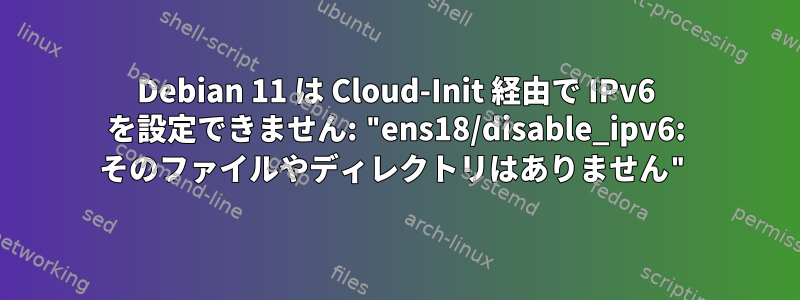 Debian 11 は Cloud-Init 経由で IPv6 を設定できません: "ens18/disable_ipv6: そのファイルやディレクトリはありません"