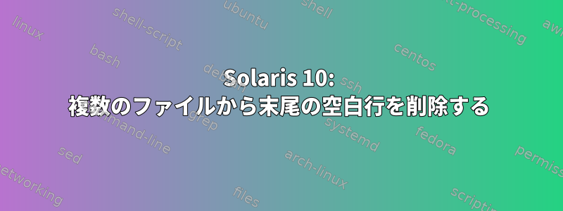 Solaris 10: 複数のファイルから末尾の空白行を削除する