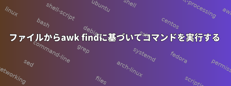 ファイルからawk findに基づいてコマンドを実行する