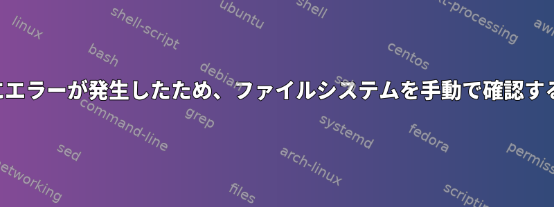 システムの起動中にエラーが発生したため、ファイルシステムを手動で確認する必要があります。