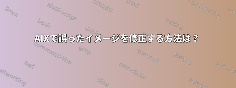 AIXで誤ったイメージを修正する方法は？