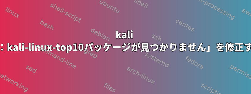 kali linuxで「E：kali-linux-top10パッケージが見つかりません」を修正する方法は？