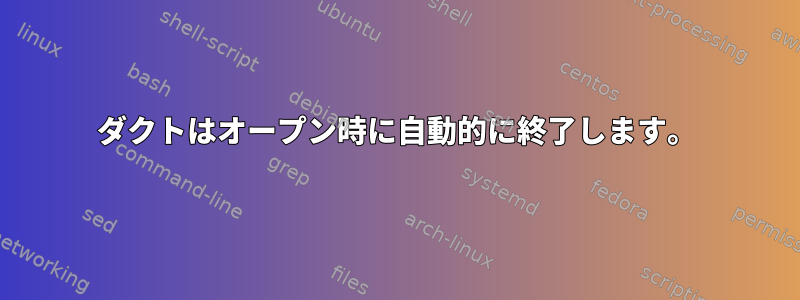 ダクトはオープン時に自動的に終了します。