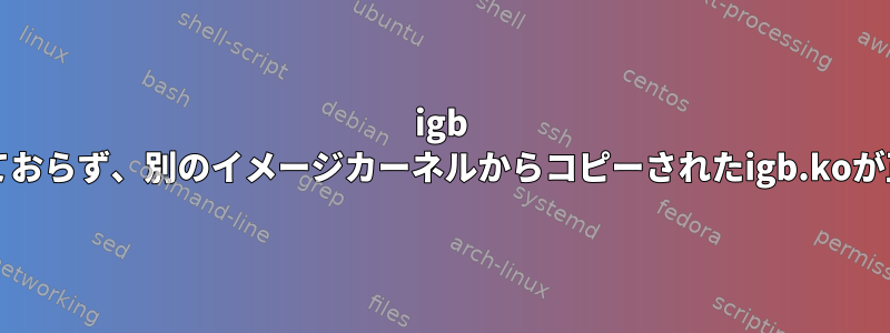 igb Intelドライバがコンパイルされておらず、別のイメージカーネルからコピーされたigb.koが正しい形式ではないと言います。