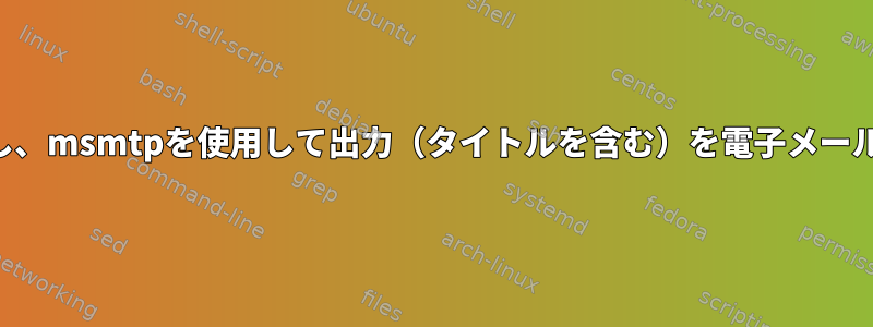 コマンドを実行し、msmtpを使用して出力（タイトルを含む）を電子メールで送信します。