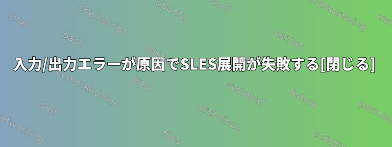 入力/出力エラーが原因でSLES展開が失敗する[閉じる]