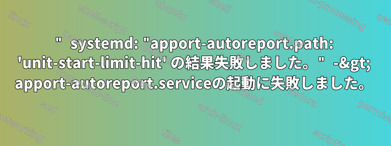 " systemd: "apport-autoreport.path: 'unit-start-limit-hit' の結果失敗しました。" -&gt; apport-autoreport.serviceの起動に失敗しました。