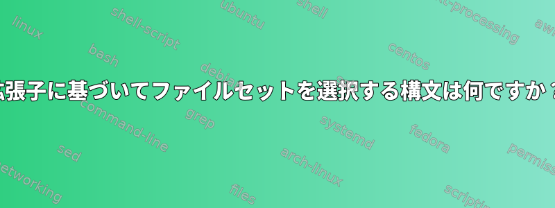 拡張子に基づいてファイルセットを選択する構文は何ですか？