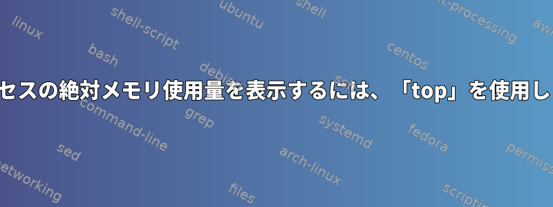 各プロセスの絶対メモリ使用量を表示するには、「top」を使用します。