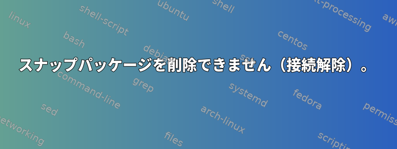 スナップパッケージを削除できません（接続解除）。