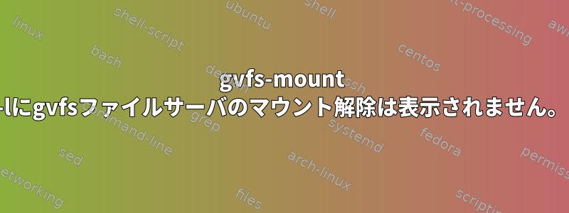 gvfs-mount -lにgvfsファイルサーバのマウント解除は表示されません。