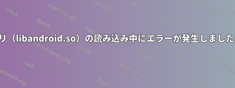 共有ライブラリ（libandroid.so）の読み込み中にエラーが発生しました：内部エラー